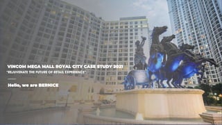 VINCOM MEGA MALL ROYAL CITY CASE STUDY 2021
Hello, we are BERNICE
“REJUVENATE THE FUTURE OF RETAIL EXPERIENCE”
_____
 