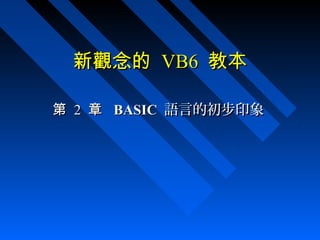 新觀念的新觀念的 VB6VB6 教本教本
第第 22 章章 BASICBASIC 語言的初步印象語言的初步印象
 
