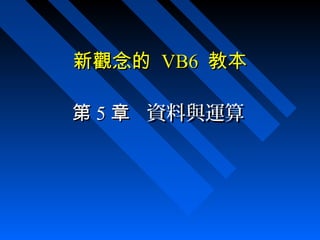 新觀念的新觀念的 VB6VB6 教本教本
第第 55 章章 資料與運算資料與運算
 