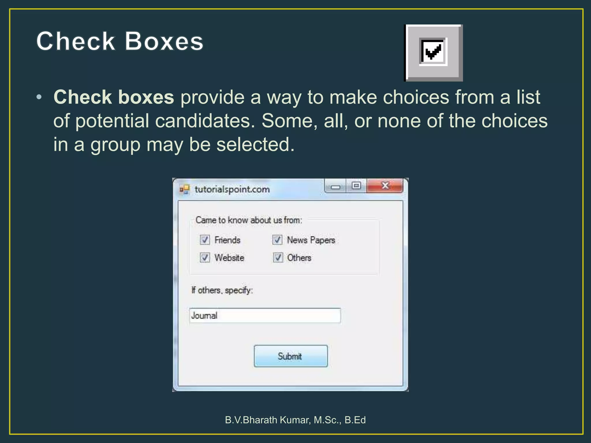 • Check boxes provide a way to make choices from a list
of potential candidates. Some, all, or none of the choices
in a group may be selected.
B.V.Bharath Kumar, M.Sc., B.Ed
 