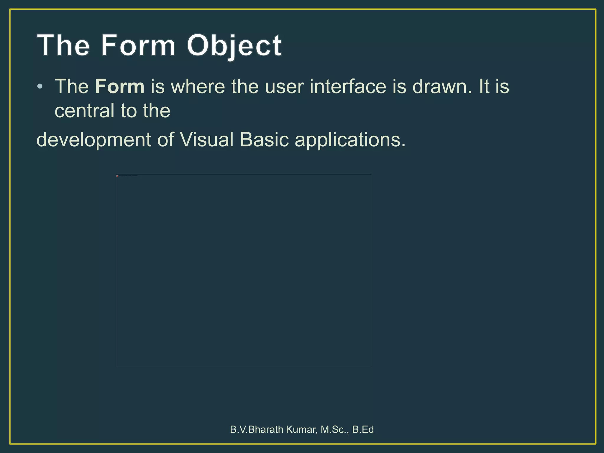 • The Form is where the user interface is drawn. It is
central to the
development of Visual Basic applications.
B.V.Bharath Kumar, M.Sc., B.Ed
 