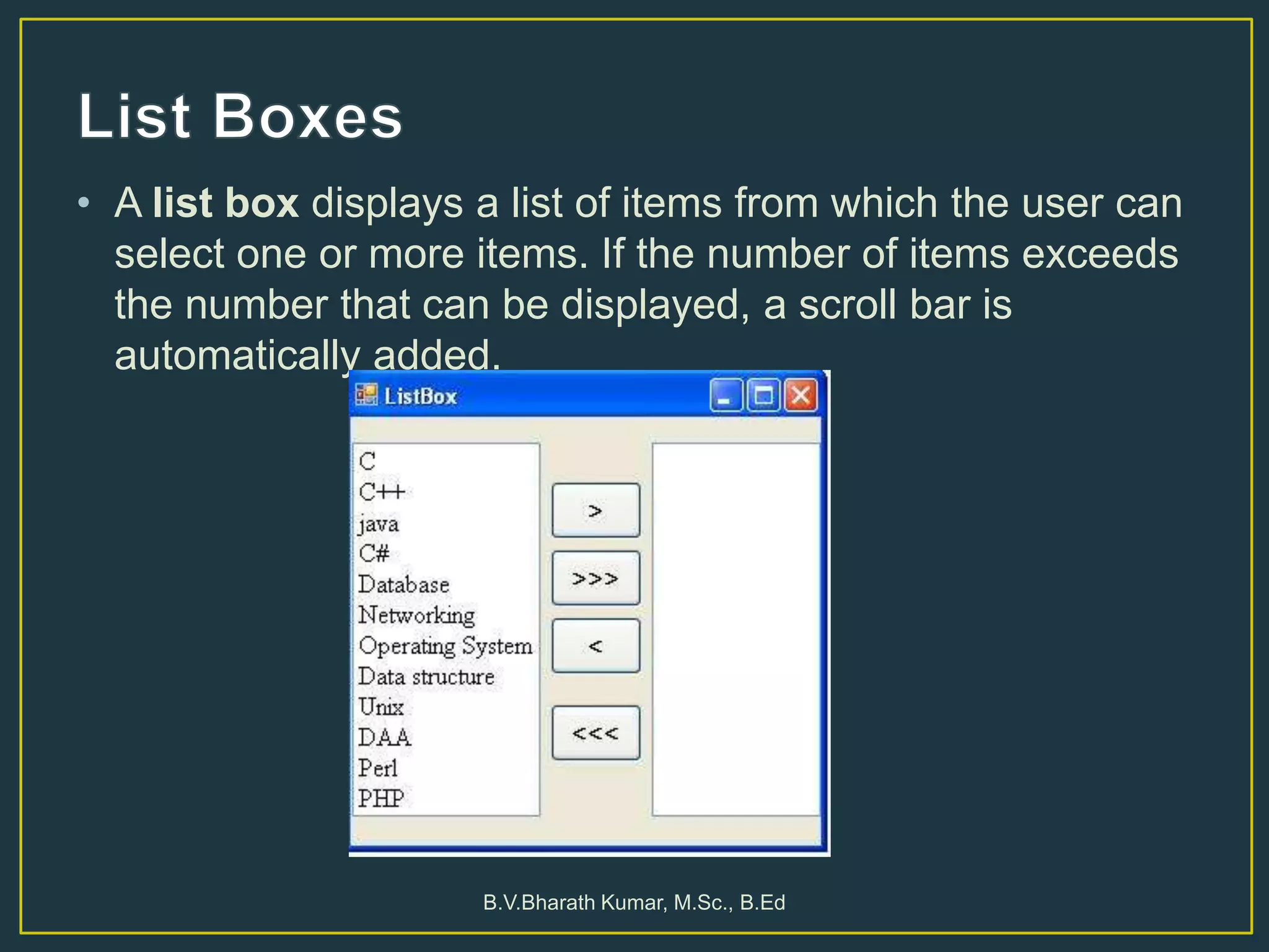 • A list box displays a list of items from which the user can
select one or more items. If the number of items exceeds
the number that can be displayed, a scroll bar is
automatically added.
B.V.Bharath Kumar, M.Sc., B.Ed
 