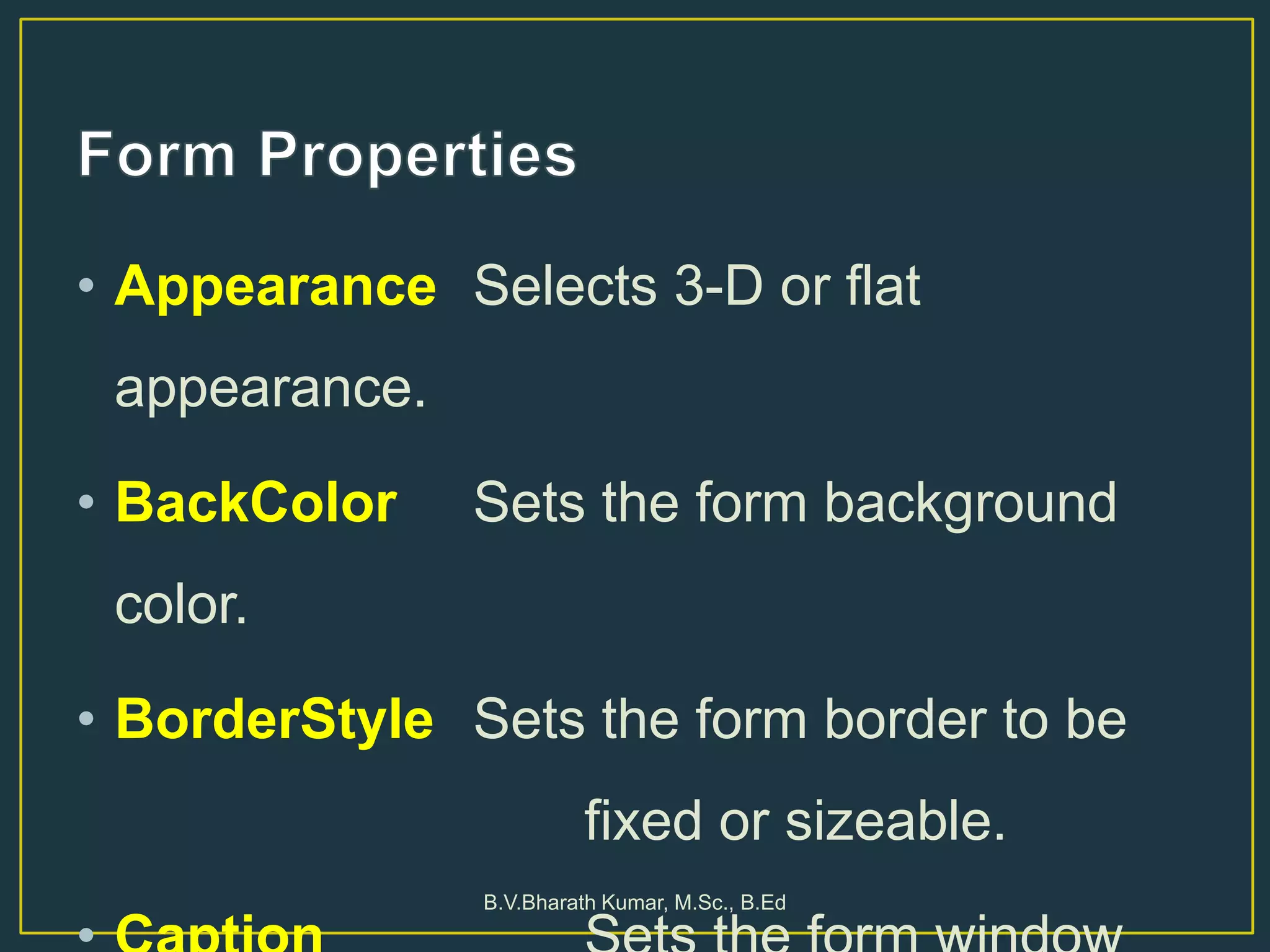 • Appearance Selects 3-D or flat
appearance.
• BackColor Sets the form background
color.
• BorderStyle Sets the form border to be
fixed or sizeable.
B.V.Bharath Kumar, M.Sc., B.Ed
 