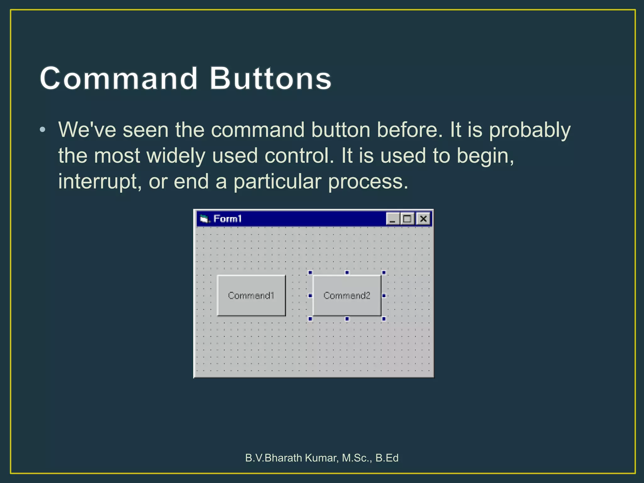 • We've seen the command button before. It is probably
the most widely used control. It is used to begin,
interrupt, or end a particular process.
B.V.Bharath Kumar, M.Sc., B.Ed
 