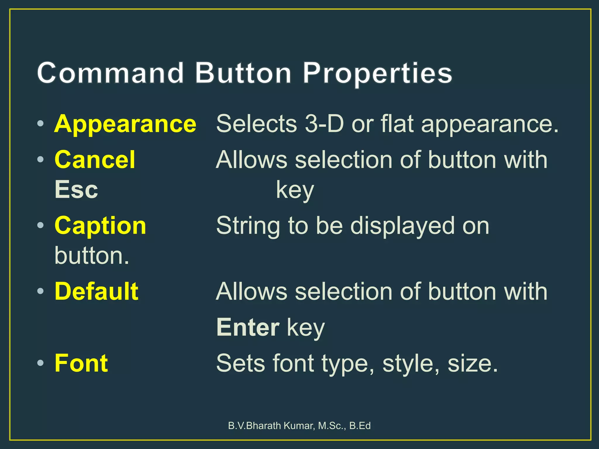 • Appearance Selects 3-D or flat appearance.
• Cancel Allows selection of button with
Esc key
• Caption String to be displayed on
button.
• Default Allows selection of button with
Enter key
• Font Sets font type, style, size.
B.V.Bharath Kumar, M.Sc., B.Ed
 