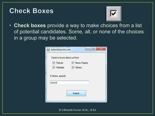 • Check boxes provide a way to make choices from a list
of potential candidates. Some, all, or none of the choices
in a group may be selected.
B.V.Bharath Kumar, M.Sc., B.Ed
 