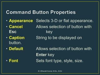 • Appearance Selects 3-D or flat appearance.
• Cancel Allows selection of button with
Esc key
• Caption String to be displayed on
button.
• Default Allows selection of button with
Enter key
• Font Sets font type, style, size.
B.V.Bharath Kumar, M.Sc., B.Ed
 