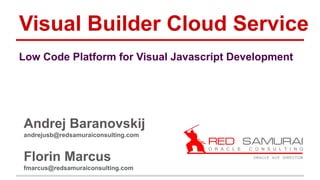 Visual Builder Cloud Service
Andrej Baranovskij
andrejusb@redsamuraiconsulting.com
Florin Marcus
fmarcus@redsamuraiconsulting.com
Low Code Platform for Visual Javascript Development
 