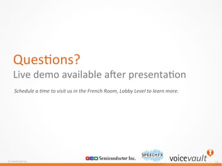 ©	
  VoiceVault	
  Inc.	
  
	
  
13	
  
Ques7ons?	
  
Live	
  demo	
  available	
  amer	
  presenta7on	
  
Schedule	
  a	
  @me	
  to	
  visit	
  us	
  in	
  the	
  French	
  Room,	
  Lobby	
  Level	
  to	
  learn	
  more.	
  
 