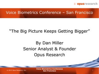 © 2013 Opus Research, Inc.
Voice Biometrics Conference – San Francisco
1
Voice Biometrics Conference
San Francisco
“The Big Picture Keeps Getting Bigger”
By Dan Miller
Senior Analyst & Founder
Opus Research
 