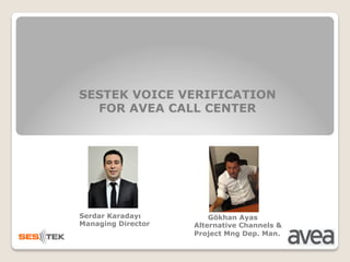 SESTEK VOICE VERIFICATION
FOR AVEA CALL CENTER
Serdar Karadayı
Managing Director
Gökhan Ayas
Alternative Channels &
Project Mng Dep. Man.
 