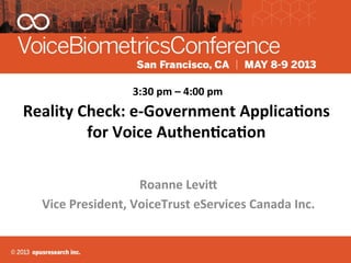 Reality	
  Check:	
  e-­‐Government	
  Applica7ons	
  
for	
  Voice	
  Authen7ca7on	
  
	
  
Roanne	
  Levi=	
  
Vice	
  President,	
  VoiceTrust	
  eServices	
  Canada	
  Inc.	
  
3:30	
  pm	
  –	
  4:00	
  pm	
  
 