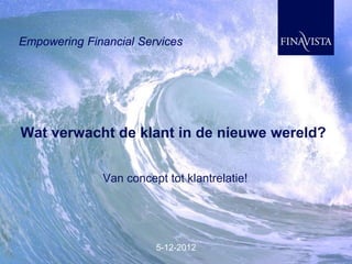 Empowering Financial Services




Wat verwacht de klant in de nieuwe wereld?


              Van concept tot klantrelatie!




                        5-12-2012
 