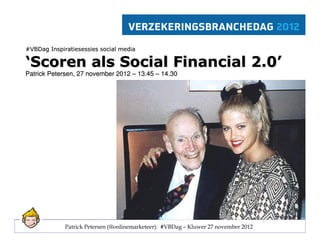 #VBDag Inspiratiesessies social media

‘Scoren als Social Financial 2.0’
Patrick Petersen, 27 november 2012 – 13.45 – 14.30




             Patrick Petersen (@onlinemarketeer): #VBDag – Kluwer 27 november 2012
 