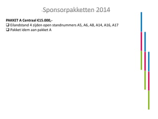 Sponsorpakketten 2014
PAKKET A Centraal €15.000, Eilandstand 4 zijden open standnummers A5, A6, A8, A14, A16, A17
 Pakket idem aan pakket A

 