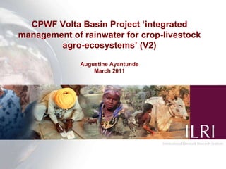 CPWF Volta Basin Project ‘integrated management of rainwater for crop-livestock agro-ecosystems’ (V2) Augustine Ayantunde March 2011 