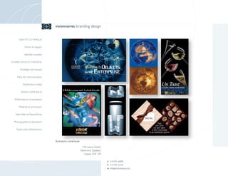 visionnaires branding design


      IDENTITÉ DE MARQUE


            Noms et slogans

            Identités visuelles

PLANIFICATION ET STRATÉGIE


        Stratégies de marque

    Plans de communication

          Planification média

        DESIGN GRAPHIQUE


  Présentations corporatives

      Publicité et promotion

   Sites Web et PowerPoints

  Photographie et illustration

    Supervision d’impression



                                  Illustrations numériques

                                                              1106, avenue Greene
                                                             Westmount (Québec)
                                                                Canada H3Z 1Z9


                                                                                    t 514-931-6098
                                                                                    f 514-931-6133
                                                                                    e info @ visionnaires.com
 