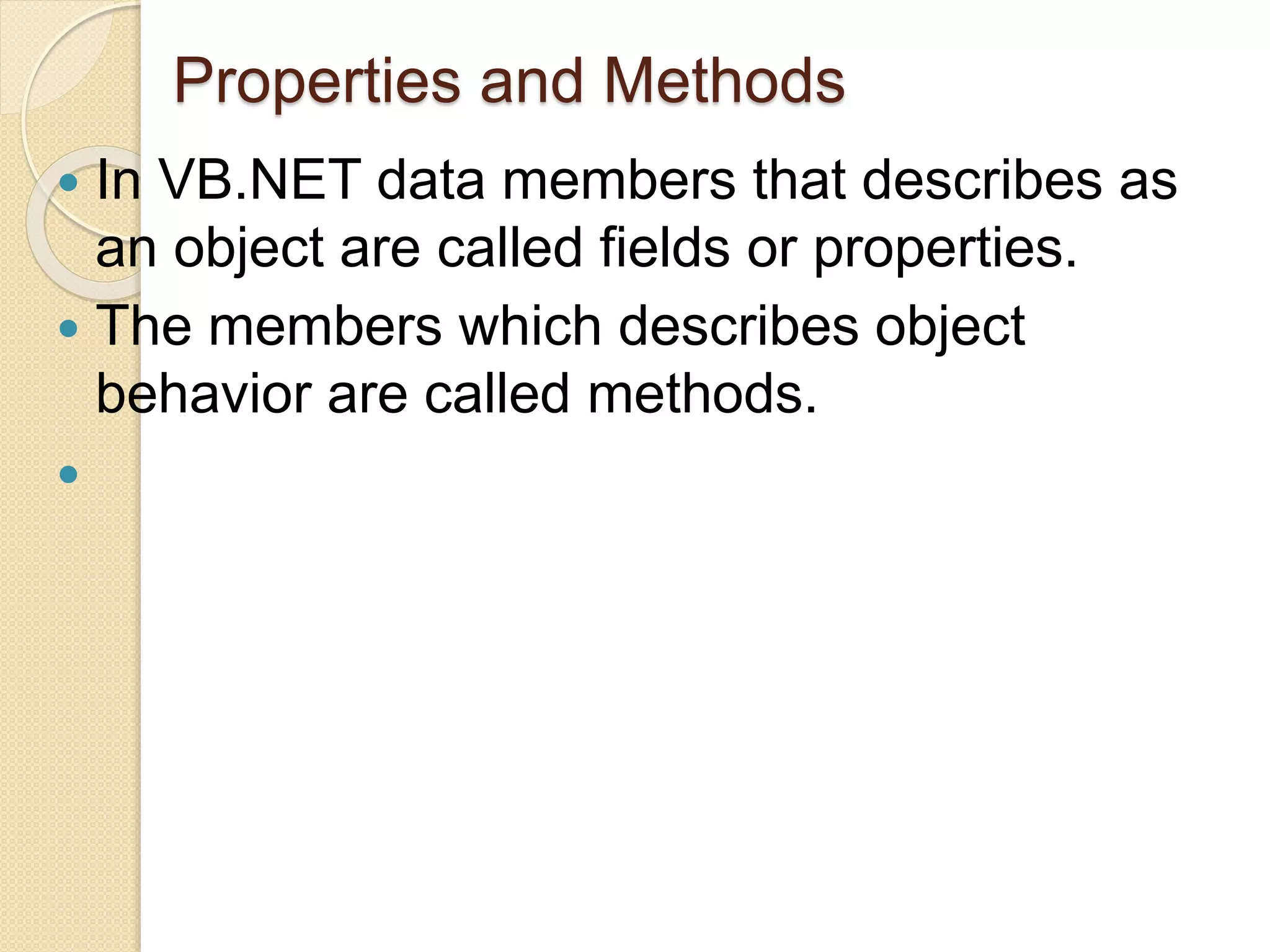 Properties and Methods
 In VB.NET data members that describes as
an object are called fields or properties.
 The members which describes object
behavior are called methods.

 