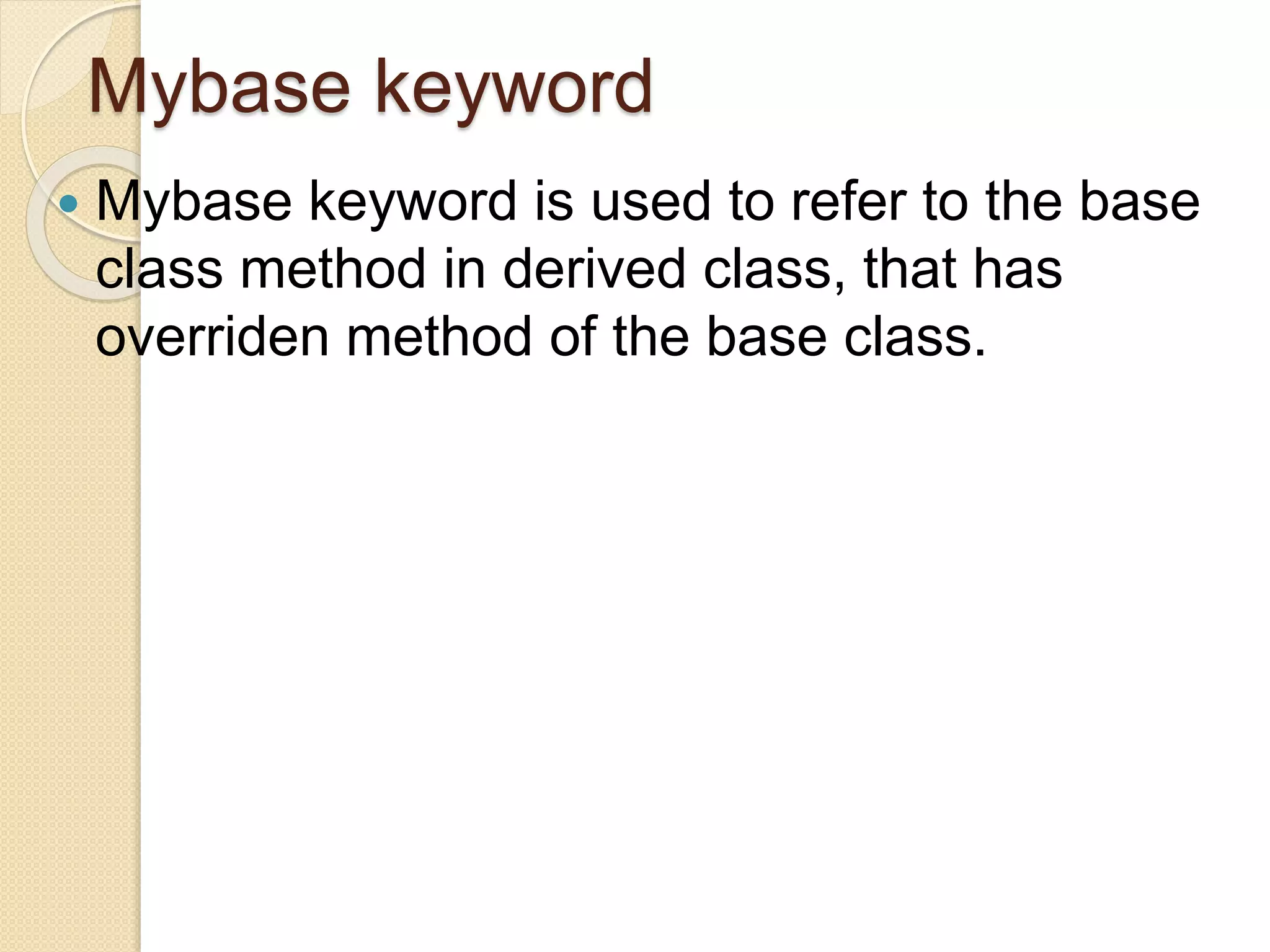 Mybase keyword
 Mybase keyword is used to refer to the base
class method in derived class, that has
overriden method of the base class.
 