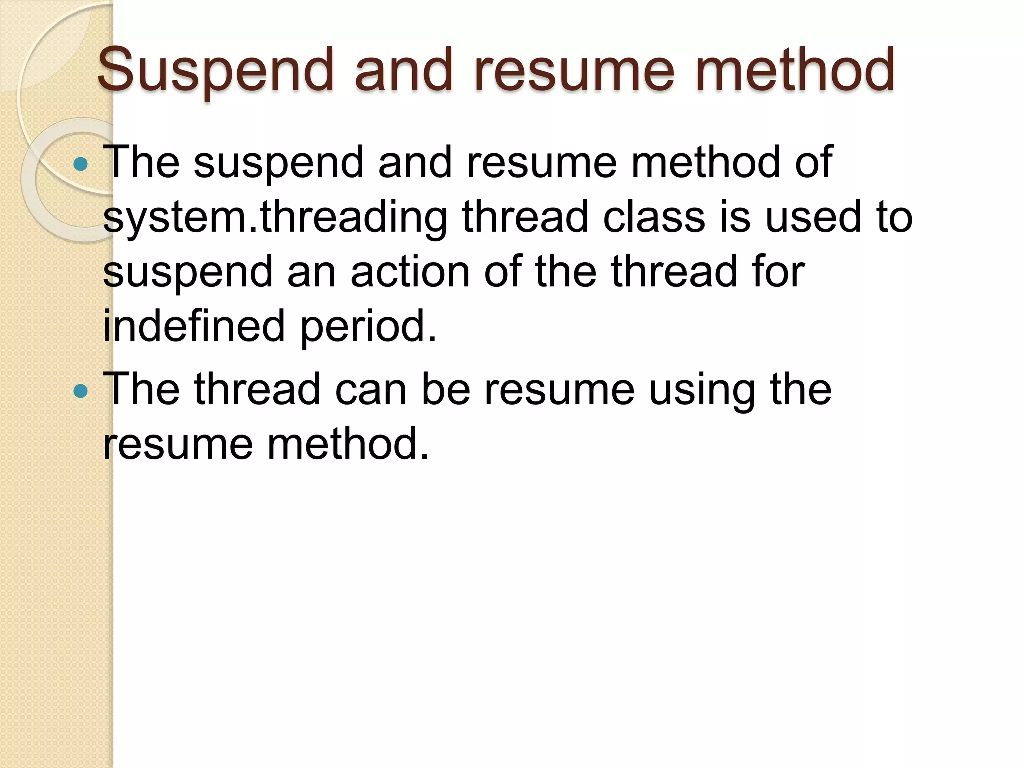 Suspend and resume method
 The suspend and resume method of
system.threading thread class is used to
suspend an action of the thread for
indefined period.
 The thread can be resume using the
resume method.
 