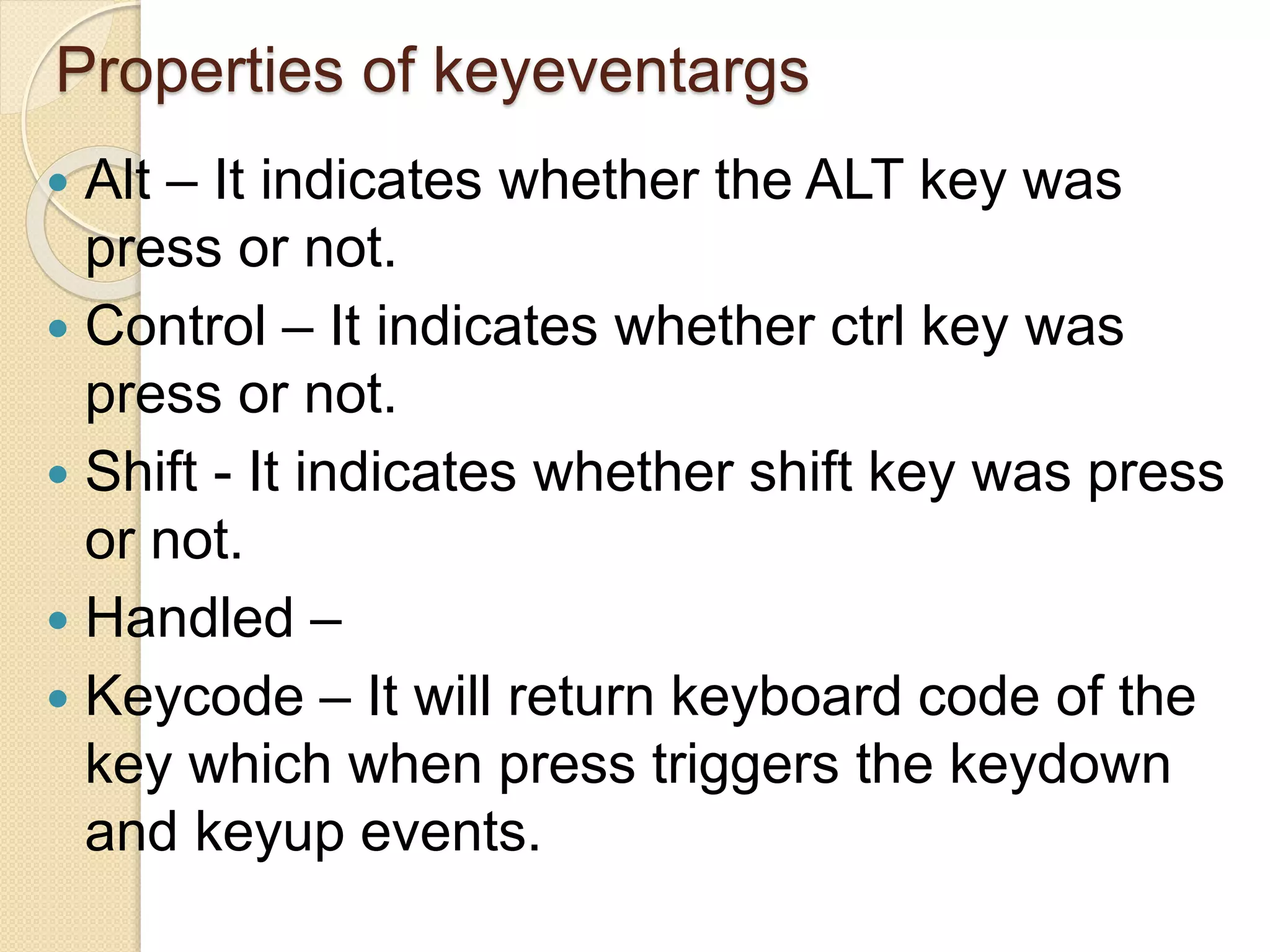 Properties of keyeventargs
 Alt – It indicates whether the ALT key was
press or not.
 Control – It indicates whether ctrl key was
press or not.
 Shift - It indicates whether shift key was press
or not.
 Handled –
 Keycode – It will return keyboard code of the
key which when press triggers the keydown
and keyup events.
 