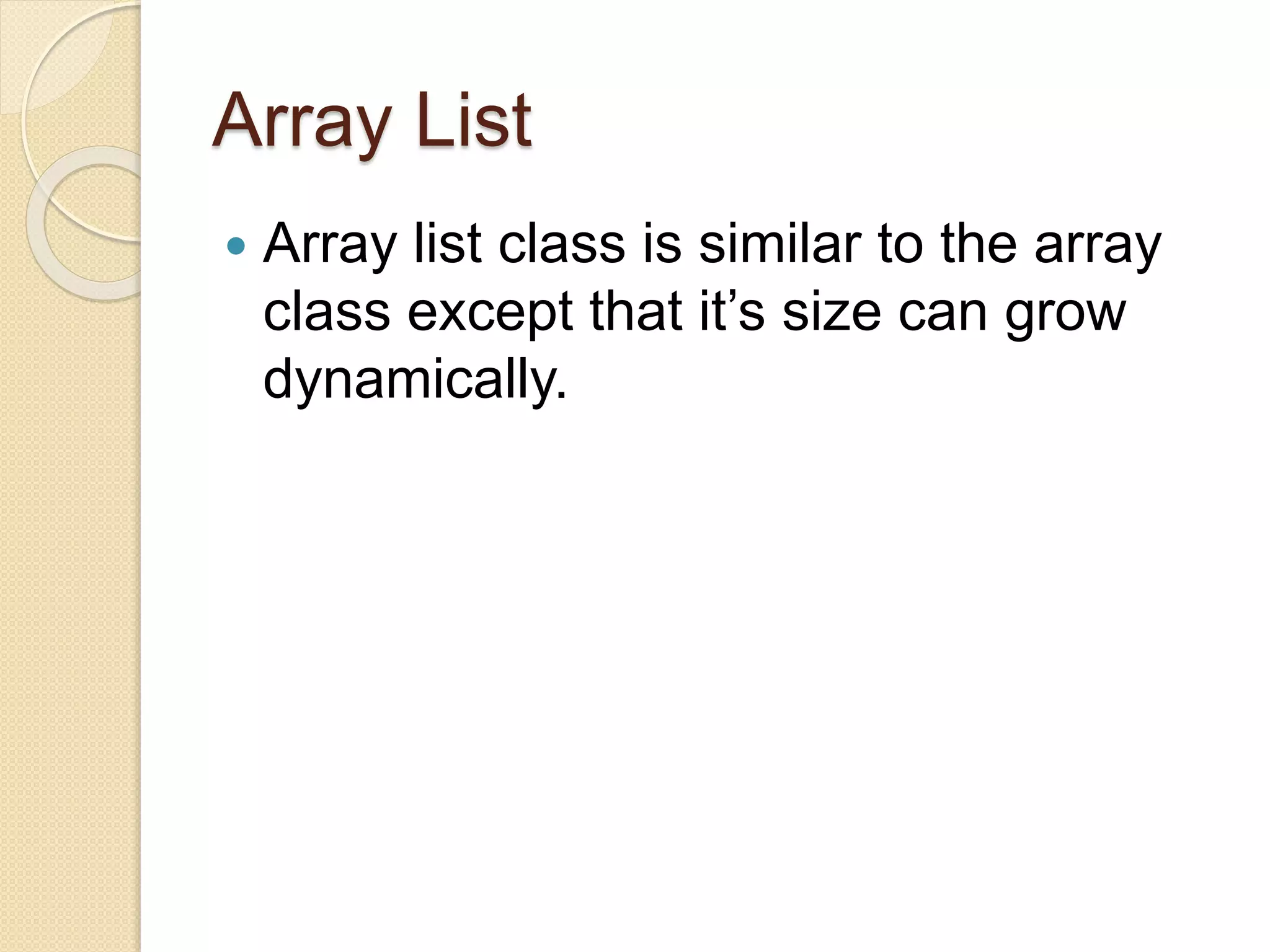 Array List
 Array list class is similar to the array
class except that it’s size can grow
dynamically.
 