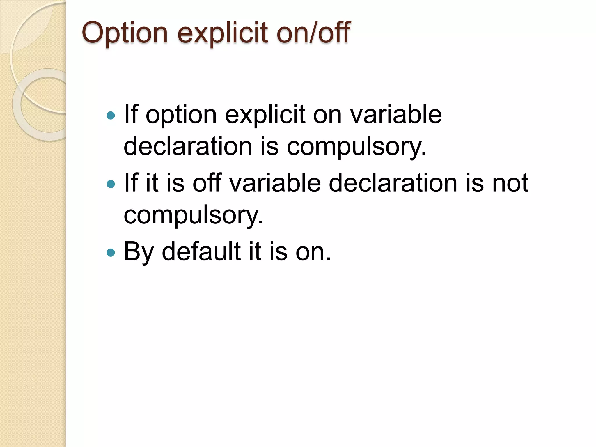 Option explicit on/off
 If option explicit on variable
declaration is compulsory.
 If it is off variable declaration is not
compulsory.
 By default it is on.
 
