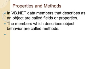 Properties and Methods
 In VB.NET data members that describes as
an object are called fields or properties.
 The members which describes object
behavior are called methods.

 