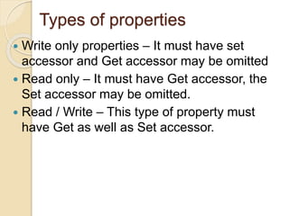 Types of properties
 Write only properties – It must have set
accessor and Get accessor may be omitted
 Read only – It must have Get accessor, the
Set accessor may be omitted.
 Read / Write – This type of property must
have Get as well as Set accessor.
 