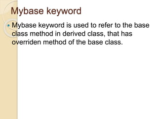 Mybase keyword
 Mybase keyword is used to refer to the base
class method in derived class, that has
overriden method of the base class.
 