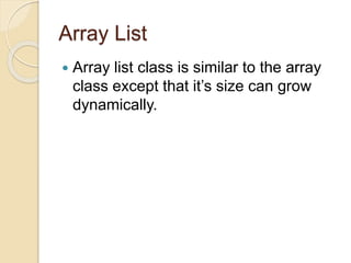 Array List
 Array list class is similar to the array
class except that it’s size can grow
dynamically.
 