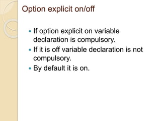 Option explicit on/off
 If option explicit on variable
declaration is compulsory.
 If it is off variable declaration is not
compulsory.
 By default it is on.
 