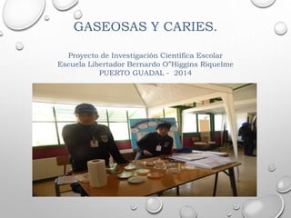 GASEOSAS Y CARIES. 
Proyecto de Investigación Científica Escolar 
Escuela Libertador Bernardo O”Higgins Riquelme 
PUERTO GUADAL - 2014 
 