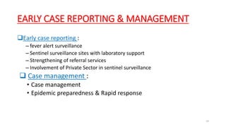 EARLY CASE REPORTING & MANAGEMENT
Early case reporting :
– fever alert surveillance
– Sentinel surveillance sites with laboratory support
– Strengthening of referral services
– Involvement of Private Sector in sentinel surveillance
 Case management :
• Case management
• Epidemic preparedness & Rapid response
59
 
