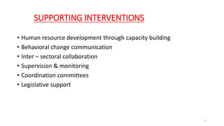 SUPPORTING INTERVENTIONS
• Human resource development through capacity building
• Behavioral change communication
• Inter – sectoral collaboration
• Supervision & monitoring
• Coordination committees
• Legislative support
61
 