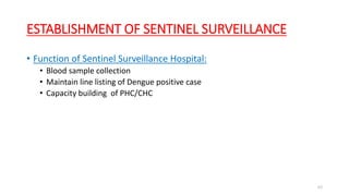 ESTABLISHMENT OF SENTINEL SURVEILLANCE
• Function of Sentinel Surveillance Hospital:
• Blood sample collection
• Maintain line listing of Dengue positive case
• Capacity building of PHC/CHC
65
 
