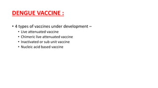 DENGUE VACCINE :
• 4 types of vaccines under development –
• Live attenuated vaccine
• Chimeric live attenuated vaccine
• Inactivated or sub unit vaccine
• Nucleic acid based vaccine
 