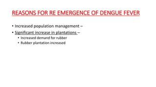REASONS FOR RE EMERGENCE OF DENGUE FEVER
• Increased population management –
• Significant increase in plantations –
• Increased demand for rubber
• Rubber plantation increased
 