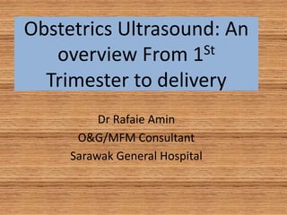 Obstetrics Ultrasound: An
overview From 1St
Trimester to delivery
Dr Rafaie Amin
O&G/MFM Consultant
Sarawak General Hospital
 