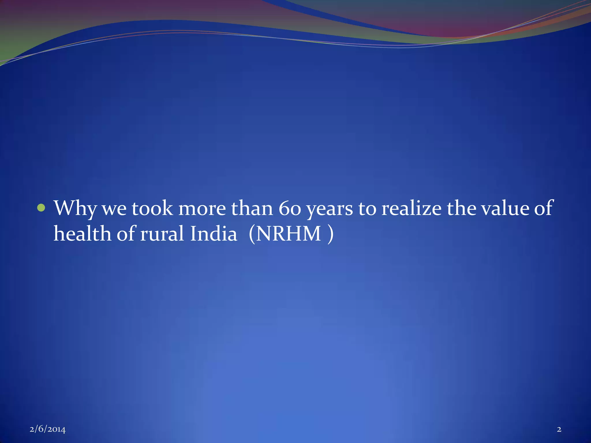  Why we took more than 60 years to realize the value of

health of rural India (NRHM )

2/6/2014

2

 