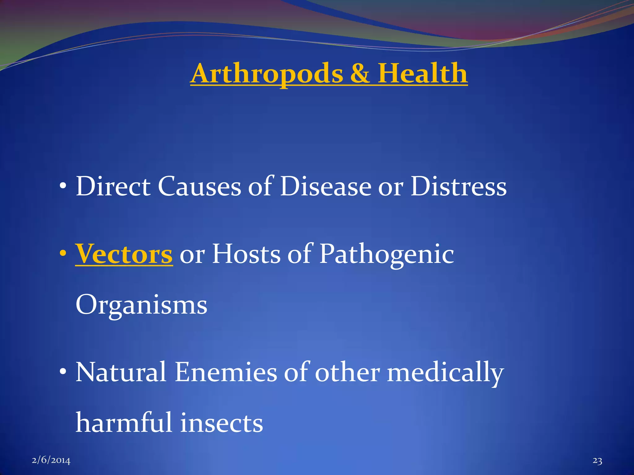Arthropods & Health

• Direct Causes of Disease or Distress
• Vectors or Hosts of Pathogenic
Organisms
• Natural Enemies of other medically
harmful insects
2/6/2014

23

 