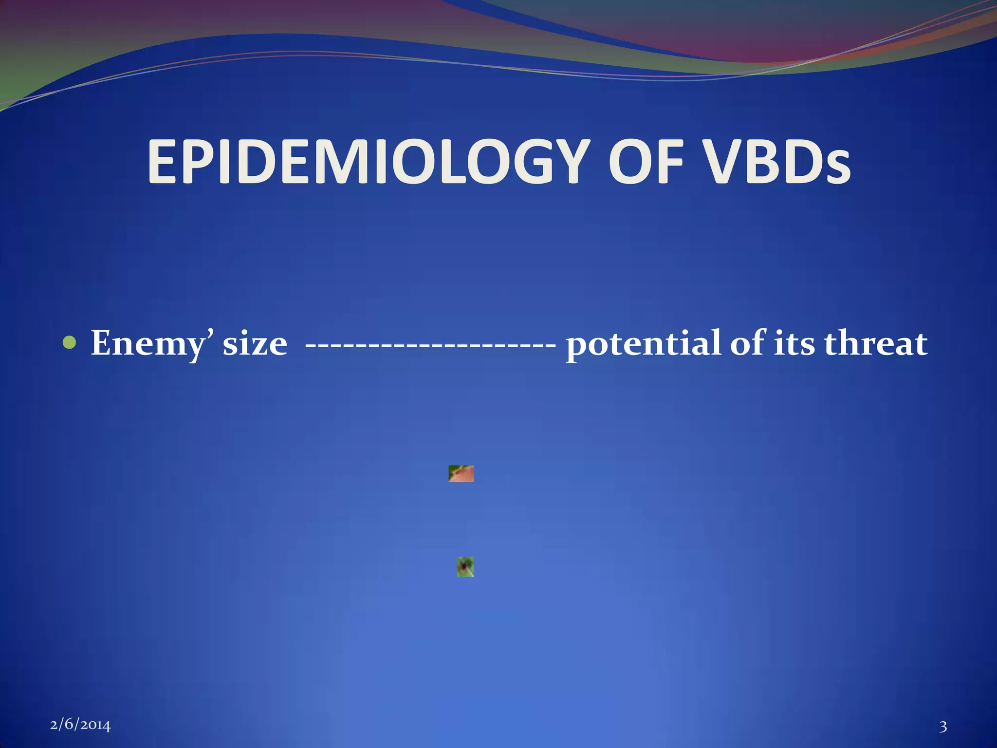 EPIDEMIOLOGY OF VBDs
 Enemy’ size -------------------- potential of its threat

2/6/2014

3

 