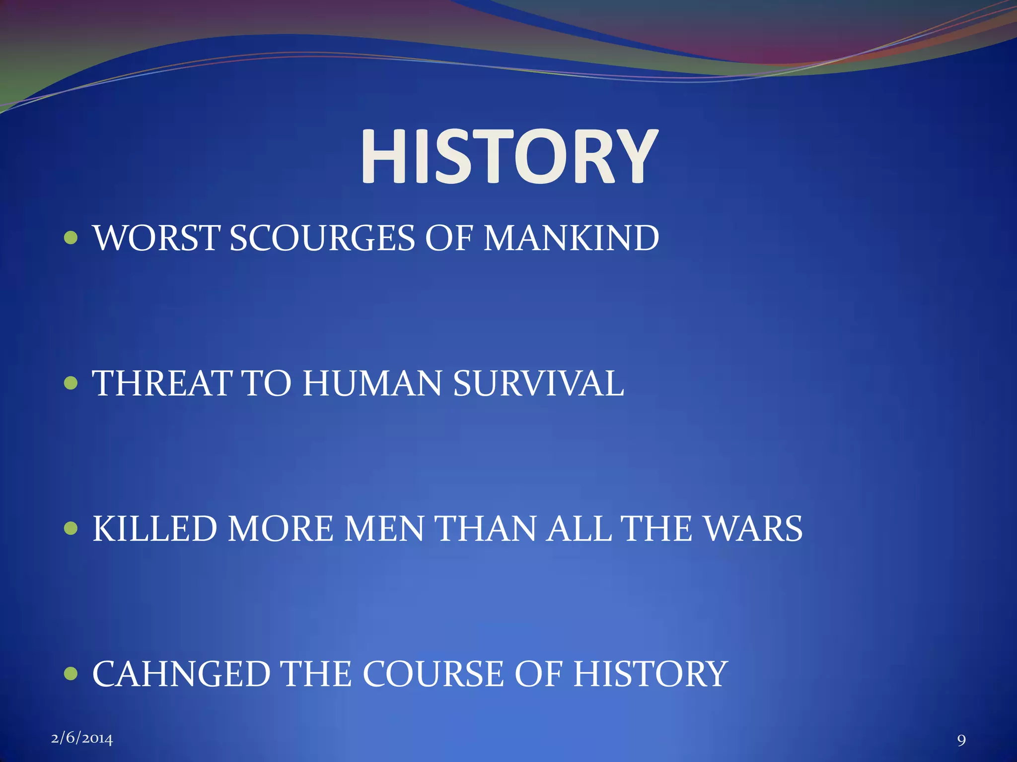 HISTORY
 WORST SCOURGES OF MANKIND

 THREAT TO HUMAN SURVIVAL

 KILLED MORE MEN THAN ALL THE WARS

 CAHNGED THE COURSE OF HISTORY
2/6/2014

9

 