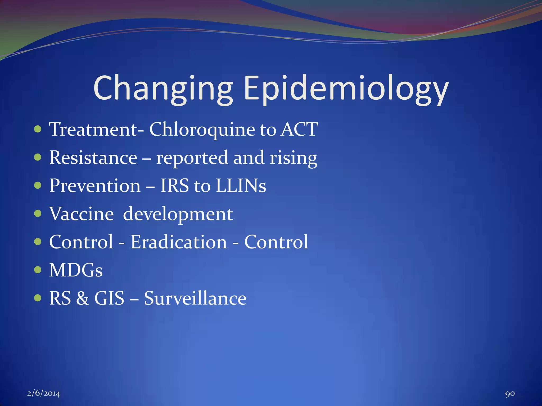 Changing Epidemiology
 Treatment- Chloroquine to ACT
 Resistance – reported and rising
 Prevention – IRS to LLINs
 Vaccine development

 Control - Eradication - Control
 MDGs
 RS & GIS – Surveillance

2/6/2014

90

 