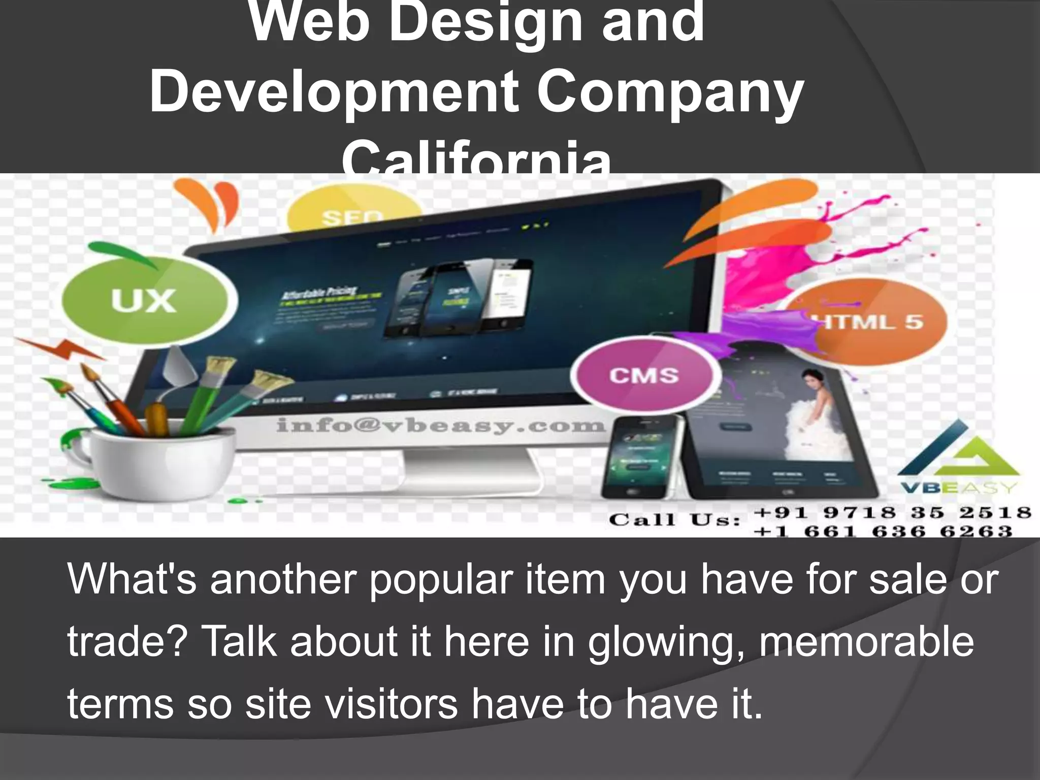 Web Design and
Development Company
California
What's another popular item you have for sale or
trade? Talk about it here in glowing, memorable
terms so site visitors have to have it.
 
