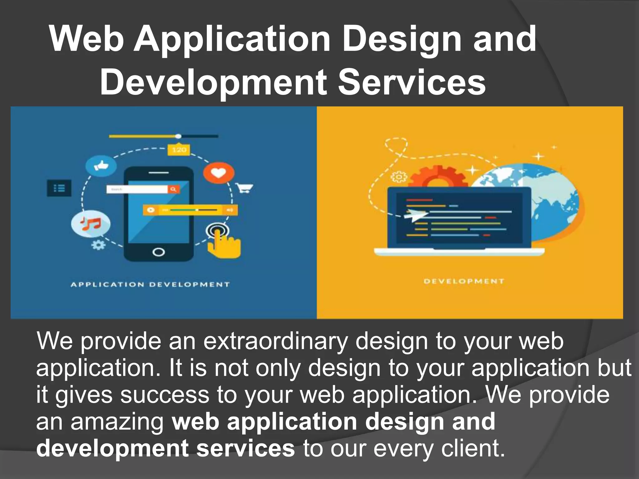Web Application Design and
Development Services
We provide an extraordinary design to your web
application. It is not only design to your application but
it gives success to your web application. We provide
an amazing web application design and
development services to our every client.
 