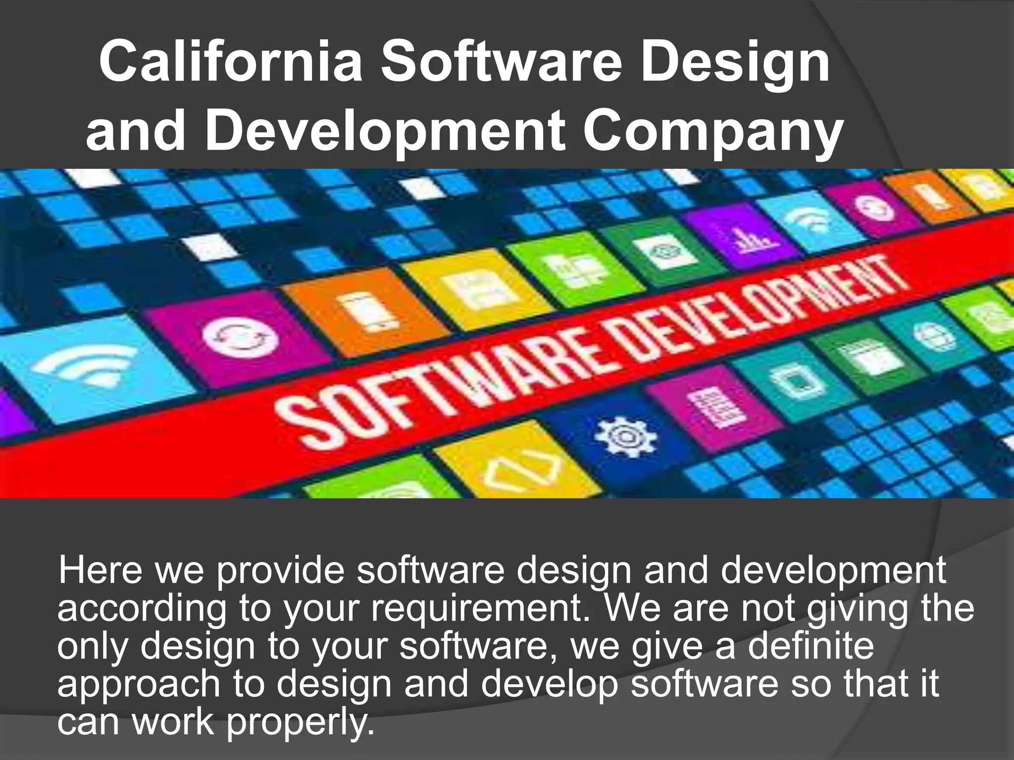 California Software Design
and Development Company
Here we provide software design and development
according to your requirement. We are not giving the
only design to your software, we give a definite
approach to design and develop software so that it
can work properly.
 