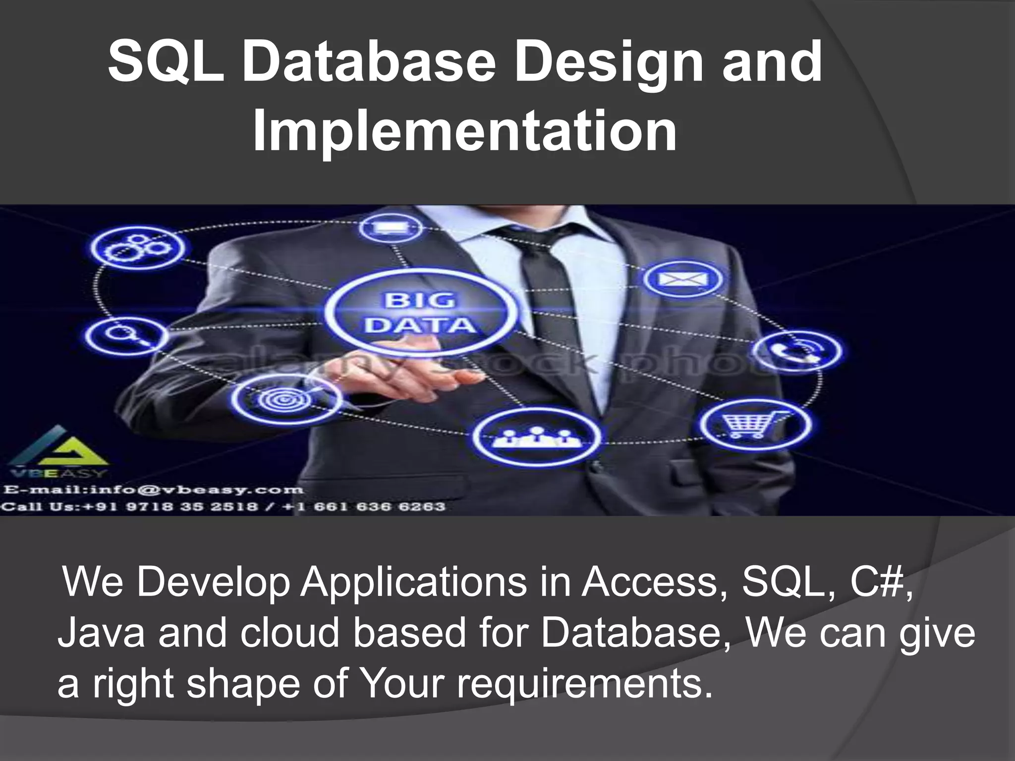 SQL Database Design and
Implementation
We Develop Applications in Access, SQL, C#,
Java and cloud based for Database, We can give
a right shape of Your requirements.
 