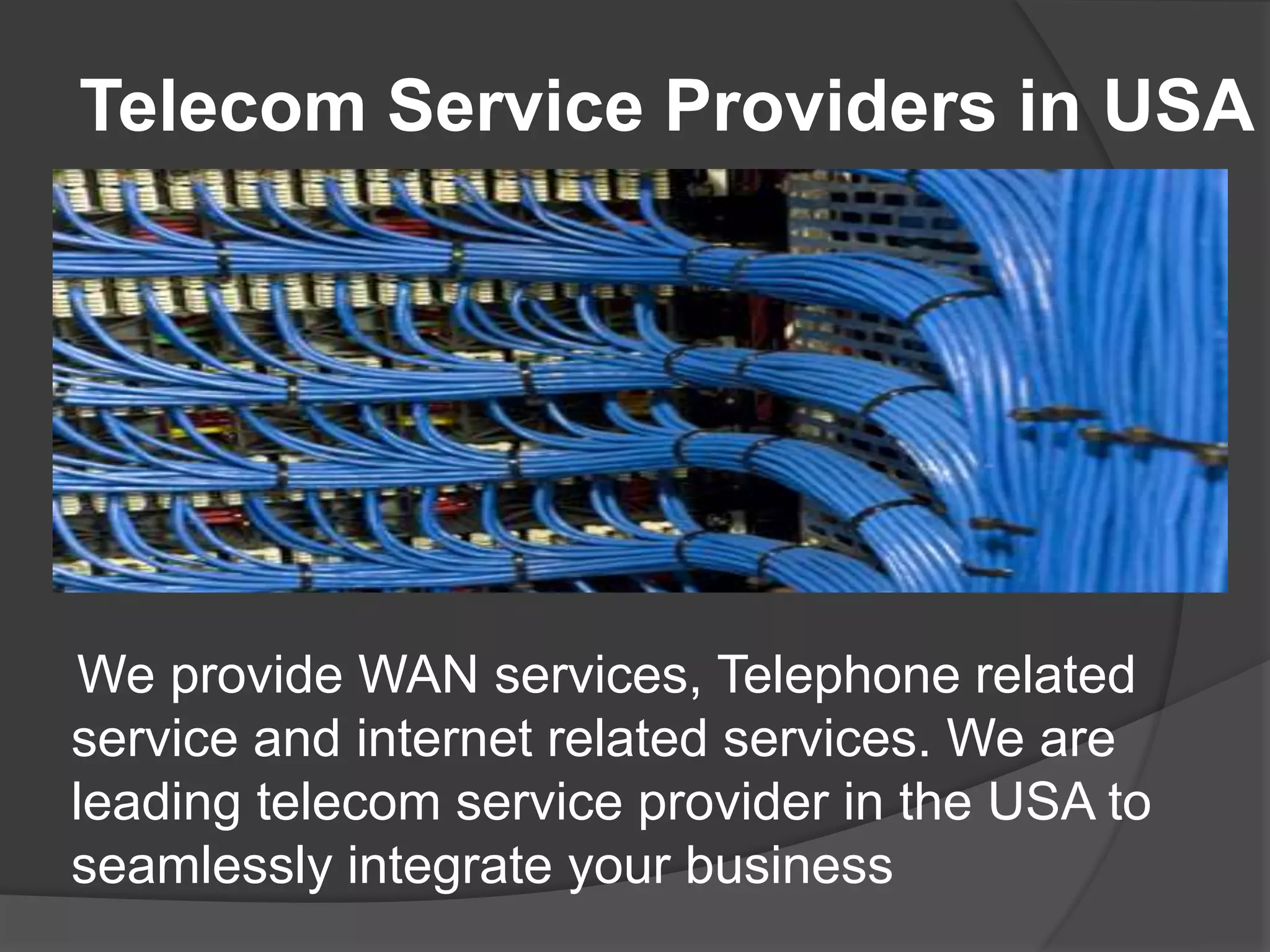 Telecom Service Providers in USA
We provide WAN services, Telephone related
service and internet related services. We are
leading telecom service provider in the USA to
seamlessly integrate your business
 