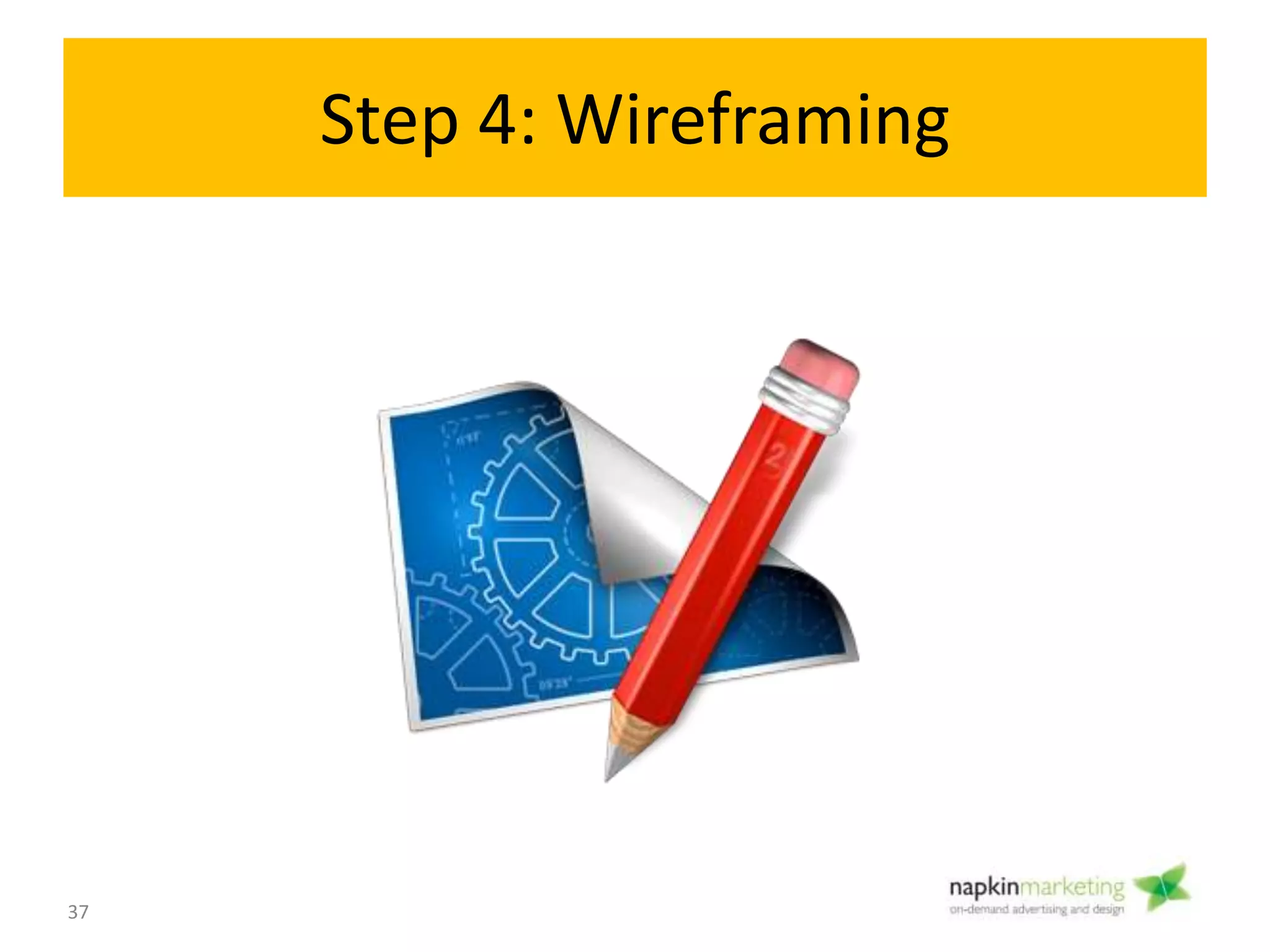 Step 4: Info Architecture
and Wireframing Wireframe
4
• Objective: Create a BluePrint for the design of
your site to decide how all the information will
be organized.
• 2 elements of this stage:
• Site map
• Wireframe
37
 